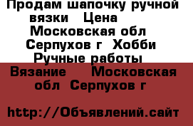 Продам шапочку ручной вязки › Цена ­ 650 - Московская обл., Серпухов г. Хобби. Ручные работы » Вязание   . Московская обл.,Серпухов г.